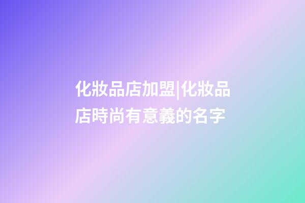 化妝品店加盟|化妝品店時尚有意義的名字-第1張-店鋪起名-玄機派